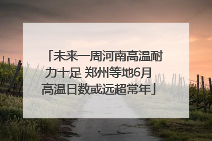未来一周河南高温耐力十足 郑州等地6月高温日数或远超常年