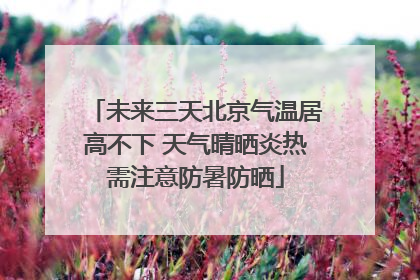 未来三天北京气温居高不下 天气晴晒炎热需注意防暑防晒
