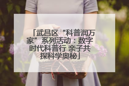 武昌区“科普润万家”系列活动：数字时代科普行 亲子共探科学奥秘