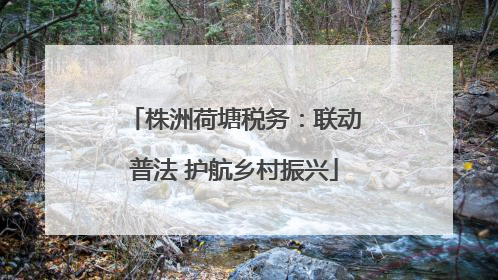 株洲荷塘税务：联动普法 护航乡村振兴