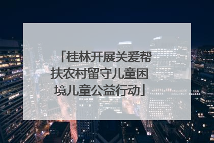 桂林开展关爱帮扶农村留守儿童困境儿童公益行动