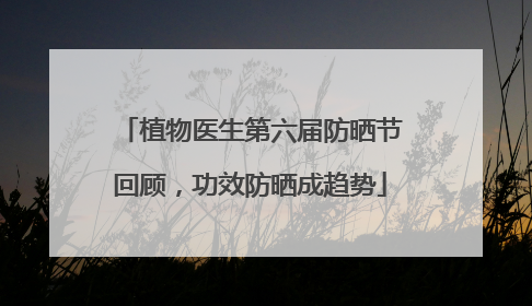 植物医生第六届防晒节回顾，功效防晒成趋势