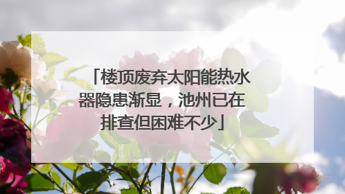 楼顶废弃太阳能热水器隐患渐显，池州已在排查但困难不少