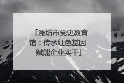 潍坊市党史教育馆：传承红色基因 赋能企业实干