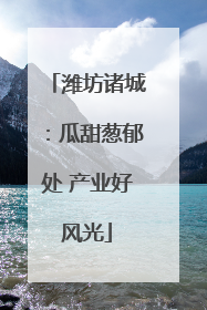 潍坊诸城：瓜甜葱郁处 产业好风光