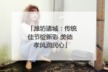 潍坊诸城：传统佳节绽新彩 美德孝风润民心