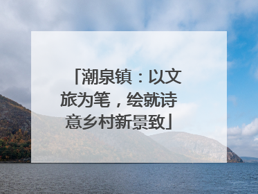 潮泉镇：以文旅为笔，绘就诗意乡村新景致