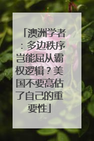 澳洲学者：多边秩序岂能屈从霸权逻辑？美国不要高估了自己的重要性