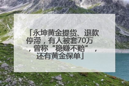 永坤黄金提货、退款停滞，有人被套70万，曾称“稳赚不赔”，还有黄金保单