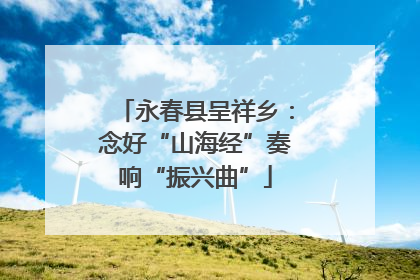 永春县呈祥乡：念好“山海经”奏响“振兴曲”
