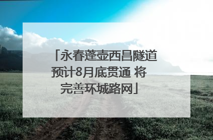 永春蓬壶西昌隧道预计8月底贯通 将完善环城路网
