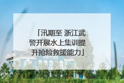 汛期至 浙江武警开展水上集训提升抢险救援能力
