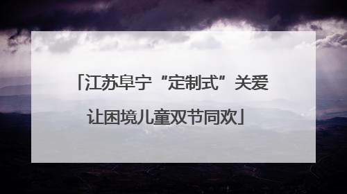 江苏阜宁“定制式”关爱 让困境儿童双节同欢