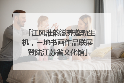 江风淮韵滋养蓬勃生机，三地书画作品联展登陆江苏省文化馆