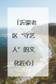 沂蒙老区“守艺人”的文化匠心