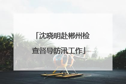 沈晓明赴郴州检查督导防汛工作