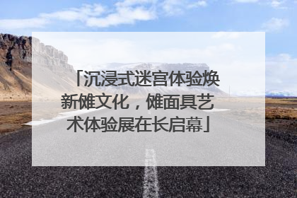 沉浸式迷宫体验焕新傩文化，傩面具艺术体验展在长启幕