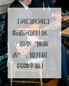 河口区河口街道河滨社区：凉亭“换新衣”，提升居民微幸福