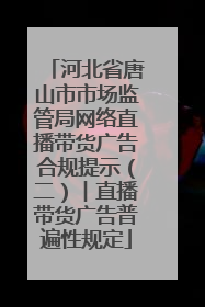 河北省唐山市市场监管局网络直播带货广告合规提示（二）︱直播带货广告普遍性规定