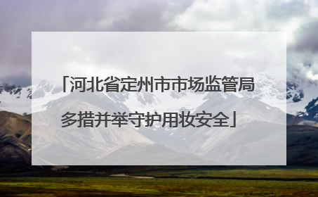河北省定州市市场监管局多措并举守护用妆安全