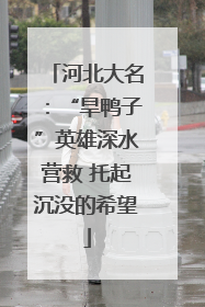 河北大名：“旱鸭子”英雄深水营救 托起沉没的希望
