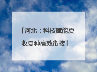 河北：科技赋能夏收夏种高效衔接