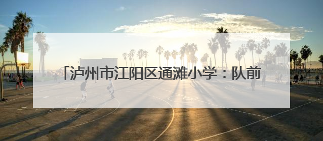 泸州市江阳区通滩小学：队前考核展风采 成长路上启新程