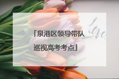 泉港区领导带队巡视高考考点