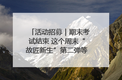活动招募｜期末考试结束 这个周末“故匠新生”第二弹等着同学们来体验！