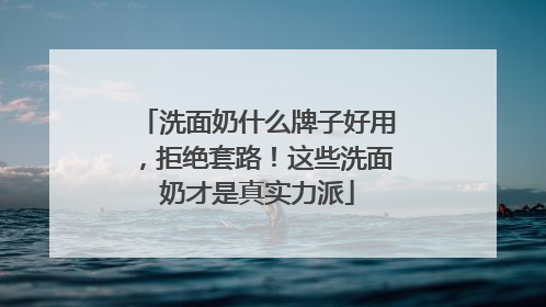 洗面奶什么牌子好用，拒绝套路！这些洗面奶才是真实力派