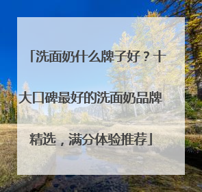 洗面奶什么牌子好？十大口碑最好的洗面奶品牌精选，满分体验推荐