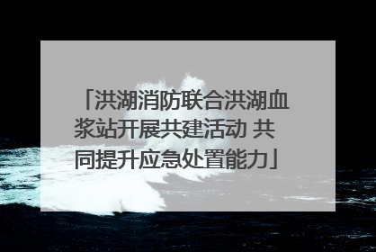 洪湖消防联合洪湖血浆站开展共建活动 共同提升应急处置能力