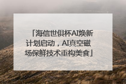 海信世俱杯AI焕新计划启动，AI真空磁场保鲜技术重构美食