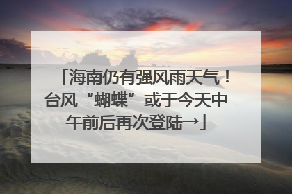 海南仍有强风雨天气！台风“蝴蝶”或于今天中午前后再次登陆→