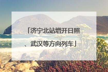 济宁北站增开日照、武汉等方向列车