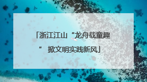 浙江江山“龙舟载童趣” 掀文明实践新风