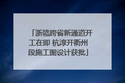 浙赣跨省新通道开工在即 杭淳开衢州段施工图设计获批