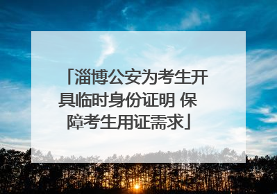 淄博公安为考生开具临时身份证明 保障考生用证需求