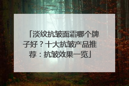 淡纹抗皱面霜哪个牌子好？十大抗皱产品推荐：抗皱效果一览