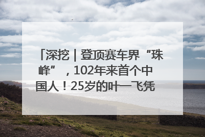 深挖｜登顶赛车界“珠峰”，102年来首个中国人！25岁的叶一飞凭什么创造历史？