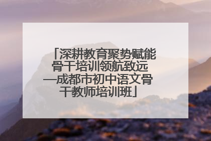深耕教育聚势赋能 骨干培训领航致远—成都市初中语文骨干教师培训班