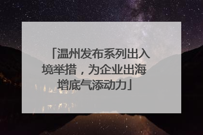 温州发布系列出入境举措，为企业出海增底气添动力