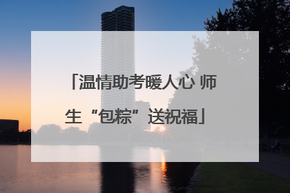 温情助考暖人心 师生“包粽”送祝福