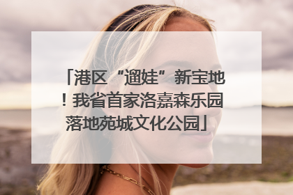 港区“遛娃”新宝地！我省首家洛嘉森乐园落地苑城文化公园