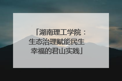 湖南理工学院：生态治理赋能民生幸福的君山实践