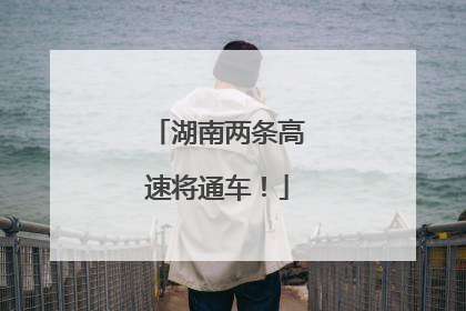 湖南两条高速将通车！