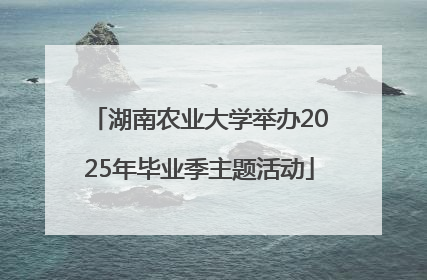湖南农业大学举办2025年毕业季主题活动