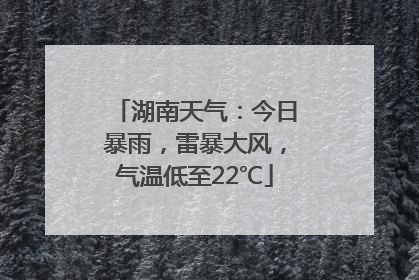 湖南天气：今日暴雨，雷暴大风，气温低至22℃