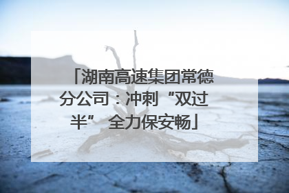 湖南高速集团常德分公司：冲刺“双过半” 全力保安畅