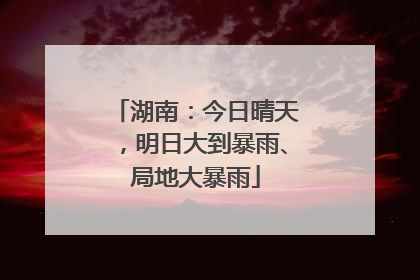 湖南：今日晴天，明日大到暴雨、局地大暴雨